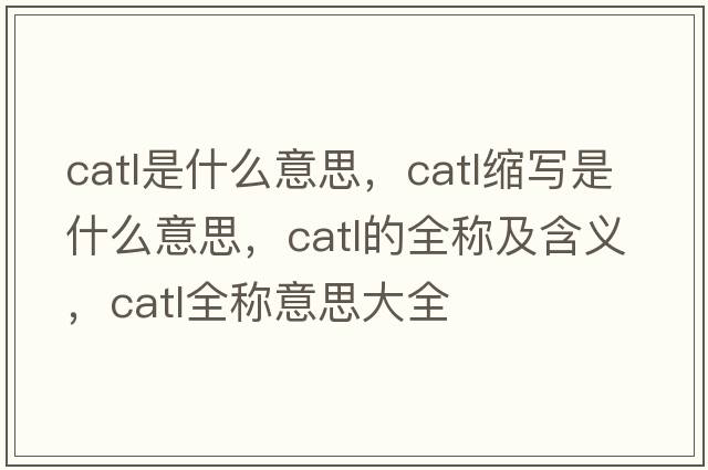 catl是什么意思，catl縮寫(xiě)是什么意思，catl的全稱(chēng)及含義，catl全稱(chēng)意思大全