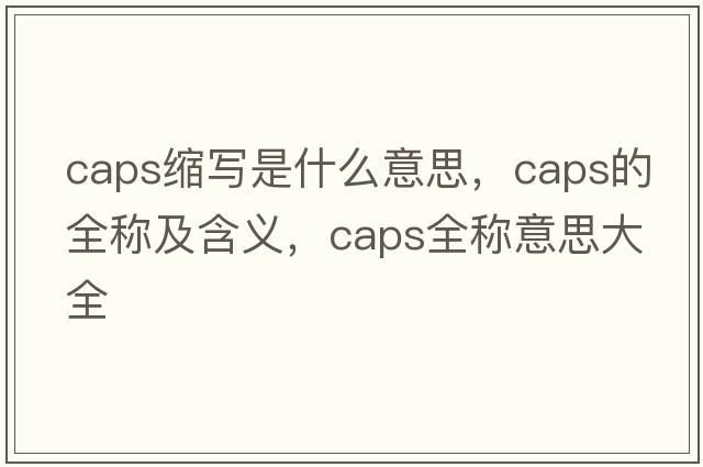 caps縮寫(xiě)是什么意思，caps的全稱(chēng)及含義，caps全稱(chēng)意思大全