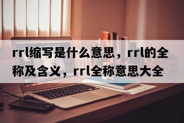 rrl縮寫(xiě)是什么意思，rrl的全稱(chēng)及含義，rrl全稱(chēng)意思大全