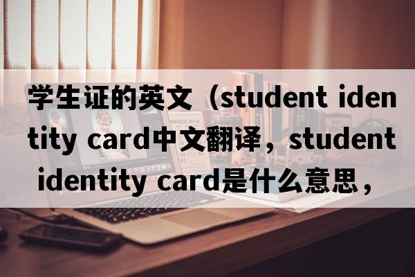 學(xué)生證的英文（student identity card中文翻譯，student identity card是什么意思，student identity card發(fā)音、用法及例句）