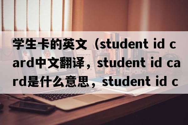 學(xué)生卡的英文（student id card中文翻譯，student id card是什么意思，student id card發(fā)音、用法及例句）