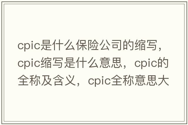 cpic是什么保險公司的縮寫(xiě)，cpic縮寫(xiě)是什么意思，cpic的全稱(chēng)及含義，cpic全稱(chēng)意思大全
