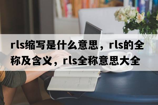 rls縮寫(xiě)是什么意思，rls的全稱(chēng)及含義，rls全稱(chēng)意思大全