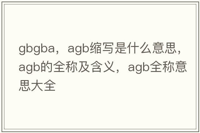 gbgba，agb縮寫(xiě)是什么意思，agb的全稱(chēng)及含義，agb全稱(chēng)意思大全