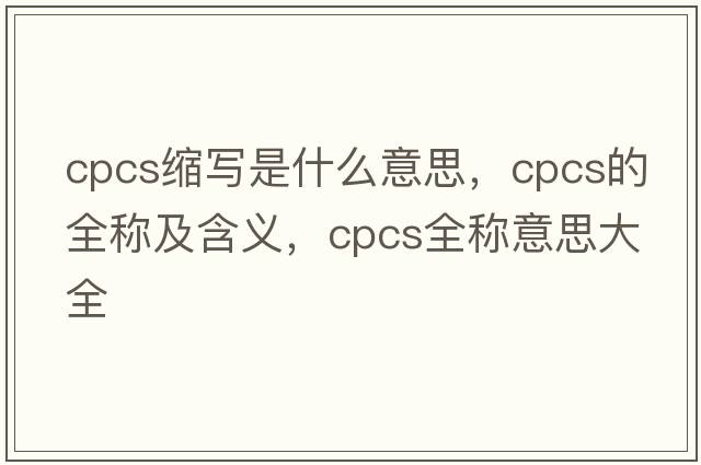 cpcs縮寫(xiě)是什么意思，cpcs的全稱(chēng)及含義，cpcs全稱(chēng)意思大全