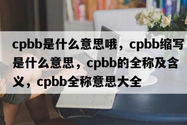 cpbb是什么意思哦，cpbb縮寫(xiě)是什么意思，cpbb的全稱(chēng)及含義，cpbb全稱(chēng)意思大全