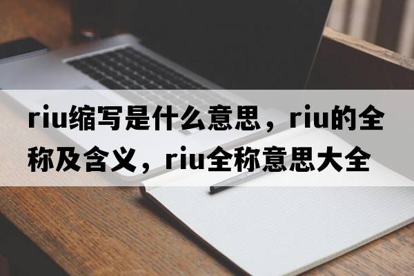 riu縮寫(xiě)是什么意思，riu的全稱(chēng)及含義，riu全稱(chēng)意思大全