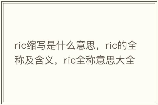 ric縮寫(xiě)是什么意思，ric的全稱(chēng)及含義，ric全稱(chēng)意思大全