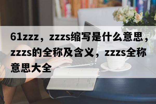 61zzz，zzzs縮寫(xiě)是什么意思，zzzs的全稱(chēng)及含義，zzzs全稱(chēng)意思大全