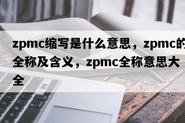 zpmc縮寫(xiě)是什么意思，zpmc的全稱(chēng)及含義，zpmc全稱(chēng)意思大全
