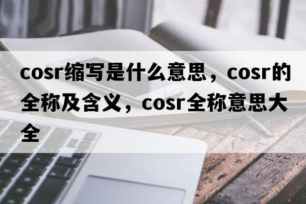 cosr縮寫(xiě)是什么意思，cosr的全稱(chēng)及含義，cosr全稱(chēng)意思大全