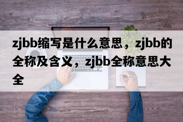 zjbb縮寫(xiě)是什么意思，zjbb的全稱(chēng)及含義，zjbb全稱(chēng)意思大全