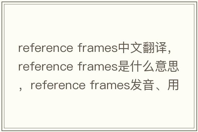 reference frames中文翻譯，reference frames是什么意思，reference frames發(fā)音、用法及例句