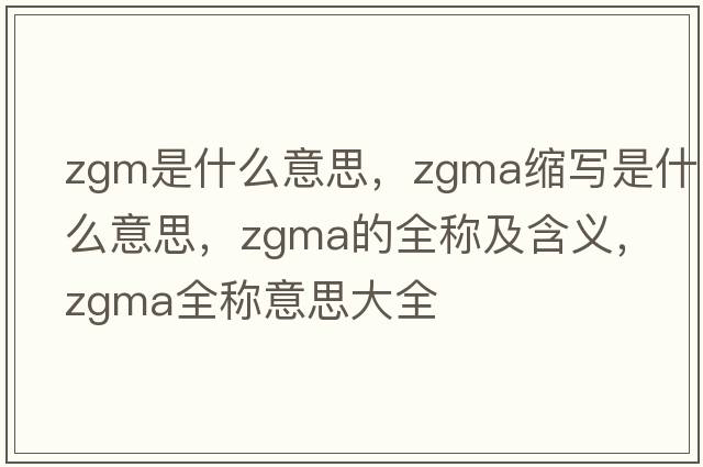 zgm是什么意思，zgma縮寫(xiě)是什么意思，zgma的全稱(chēng)及含義，zgma全稱(chēng)意思大全