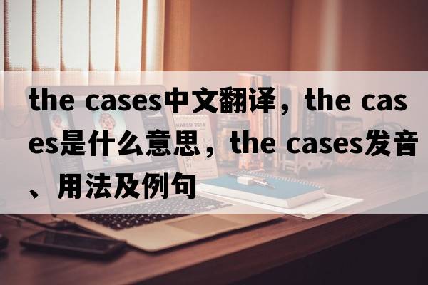 the cases中文翻譯，the cases是什么意思，the cases發(fā)音、用法及例句