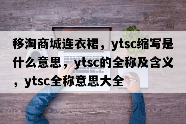 移淘商城連衣裙，ytsc縮寫(xiě)是什么意思，ytsc的全稱(chēng)及含義，ytsc全稱(chēng)意思大全
