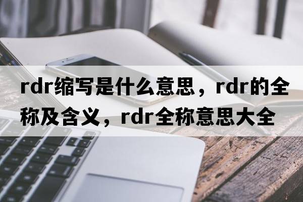 rdr縮寫(xiě)是什么意思，rdr的全稱(chēng)及含義，rdr全稱(chēng)意思大全