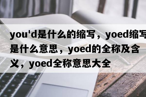 you'd是什么的縮寫(xiě)，yoed縮寫(xiě)是什么意思，yoed的全稱(chēng)及含義，yoed全稱(chēng)意思大全