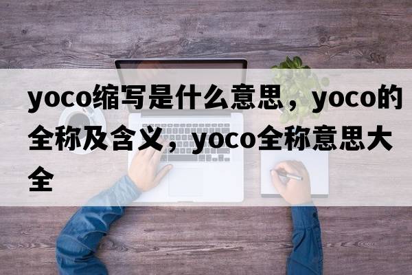 yoco縮寫(xiě)是什么意思，yoco的全稱(chēng)及含義，yoco全稱(chēng)意思大全