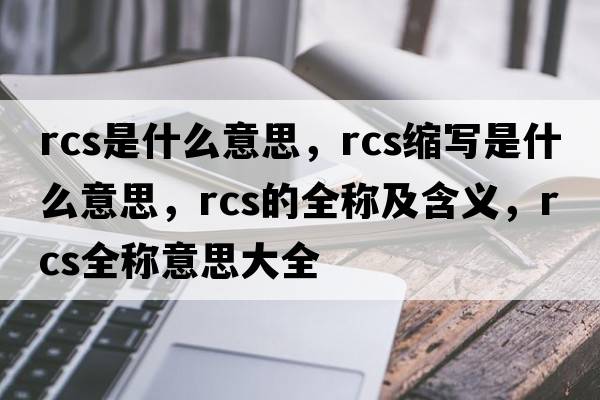 rcs是什么意思，rcs縮寫(xiě)是什么意思，rcs的全稱(chēng)及含義，rcs全稱(chēng)意思大全
