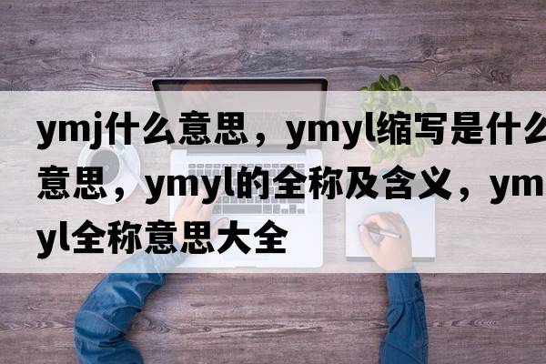 ymj什么意思，ymyl縮寫(xiě)是什么意思，ymyl的全稱(chēng)及含義，ymyl全稱(chēng)意思大全