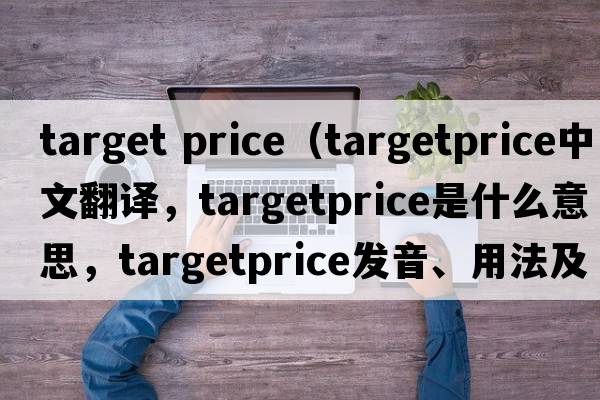 target price（targetprice中文翻譯，targetprice是什么意思，targetprice發(fā)音、用法及例句）
