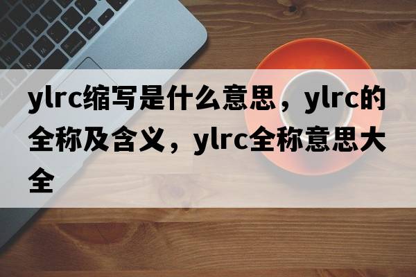 ylrc縮寫(xiě)是什么意思，ylrc的全稱(chēng)及含義，ylrc全稱(chēng)意思大全