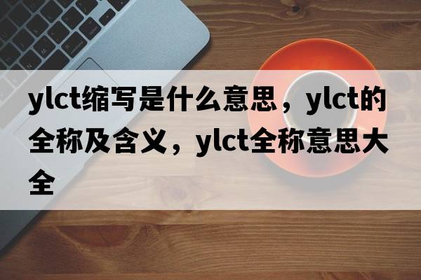 ylct縮寫(xiě)是什么意思，ylct的全稱(chēng)及含義，ylct全稱(chēng)意思大全