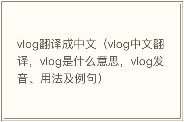 vlog翻譯成中文（vlog中文翻譯，vlog是什么意思，vlog發(fā)音、用法及例句）