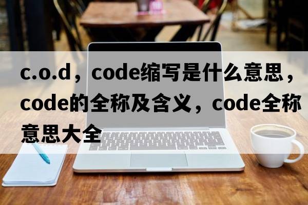 c.o.d，code縮寫(xiě)是什么意思，code的全稱(chēng)及含義，code全稱(chēng)意思大全