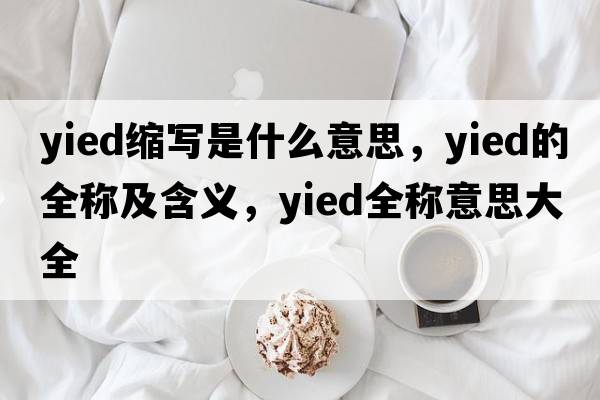yied縮寫(xiě)是什么意思，yied的全稱(chēng)及含義，yied全稱(chēng)意思大全
