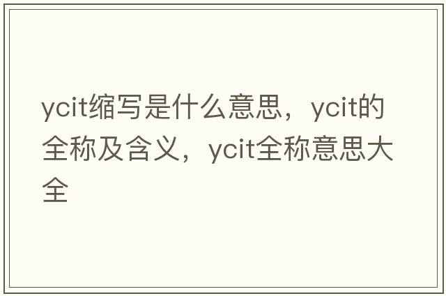ycit縮寫(xiě)是什么意思，ycit的全稱(chēng)及含義，ycit全稱(chēng)意思大全