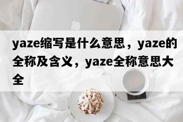 yaze縮寫(xiě)是什么意思，yaze的全稱(chēng)及含義，yaze全稱(chēng)意思大全