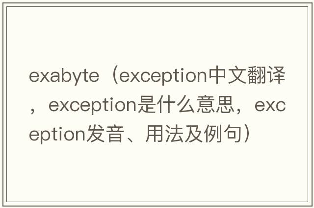 ExaByte（exception中文翻譯，exception是什么意思，exception發(fā)音、用法及例句）