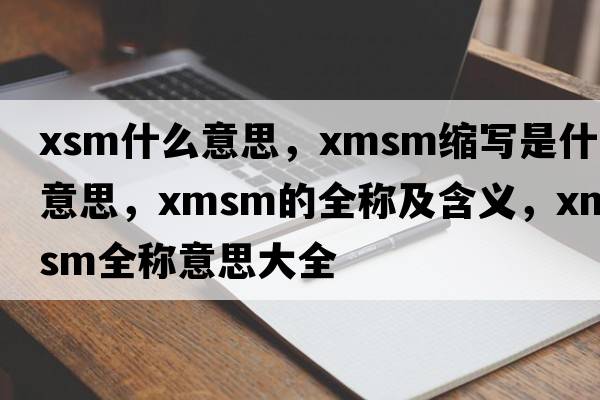 xsm什么意思，xmsm縮寫(xiě)是什么意思，xmsm的全稱(chēng)及含義，xmsm全稱(chēng)意思大全