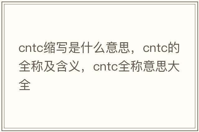 cntc縮寫(xiě)是什么意思，cntc的全稱(chēng)及含義，cntc全稱(chēng)意思大全