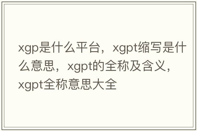 xgp是什么平臺，xgpt縮寫(xiě)是什么意思，xgpt的全稱(chēng)及含義，xgpt全稱(chēng)意思大全