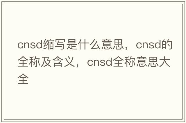 cnsd縮寫(xiě)是什么意思，cnsd的全稱(chēng)及含義，cnsd全稱(chēng)意思大全