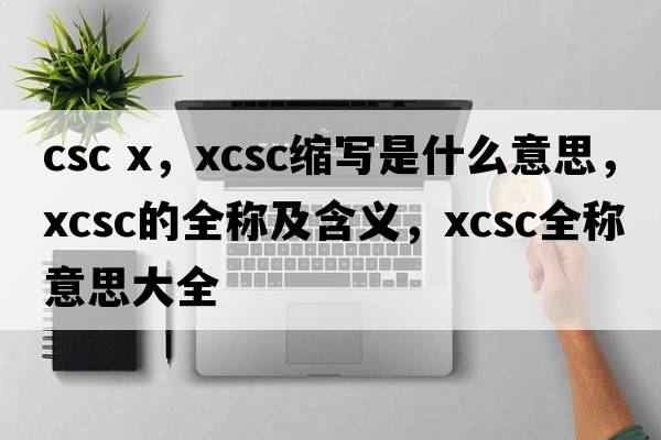 csc x，xcsc縮寫(xiě)是什么意思，xcsc的全稱(chēng)及含義，xcsc全稱(chēng)意思大全