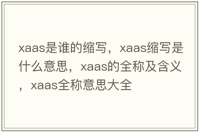 xaas是誰(shuí)的縮寫(xiě)，xaas縮寫(xiě)是什么意思，xaas的全稱(chēng)及含義，xaas全稱(chēng)意思大全