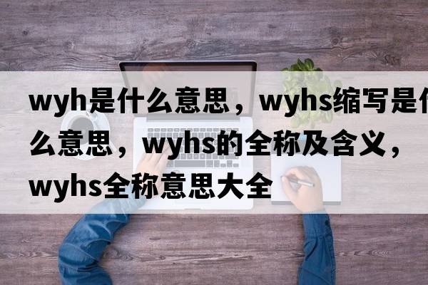wyh是什么意思，wyhs縮寫(xiě)是什么意思，wyhs的全稱(chēng)及含義，wyhs全稱(chēng)意思大全