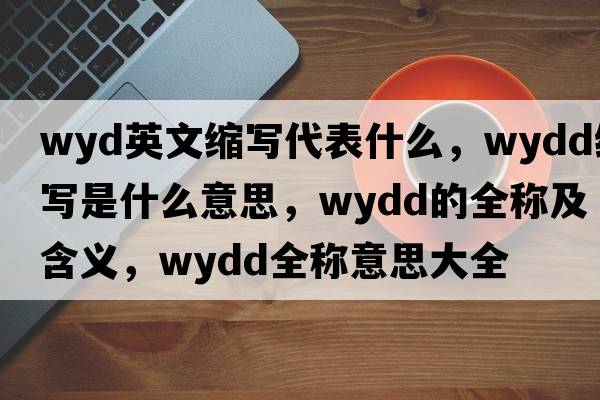 wyd英文縮寫(xiě)代表什么，wydd縮寫(xiě)是什么意思，wydd的全稱(chēng)及含義，wydd全稱(chēng)意思大全