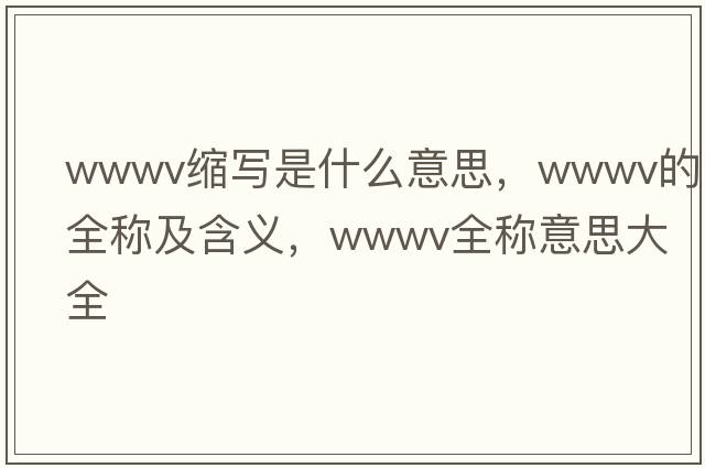 wwwv縮寫(xiě)是什么意思，wwwv的全稱(chēng)及含義，wwwv全稱(chēng)意思大全