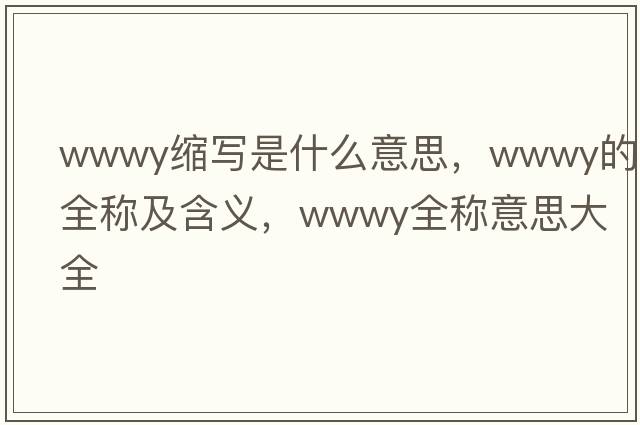 wwwy縮寫(xiě)是什么意思，wwwy的全稱(chēng)及含義，wwwy全稱(chēng)意思大全