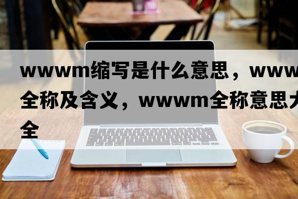 wwwm縮寫(xiě)是什么意思，wwwm的全稱(chēng)及含義，wwwm全稱(chēng)意思大全