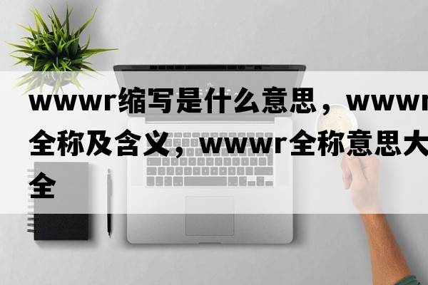 wwwr縮寫(xiě)是什么意思，wwwr的全稱(chēng)及含義，wwwr全稱(chēng)意思大全