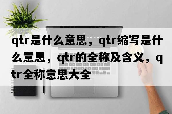 qtr是什么意思，qtr縮寫(xiě)是什么意思，qtr的全稱(chēng)及含義，qtr全稱(chēng)意思大全