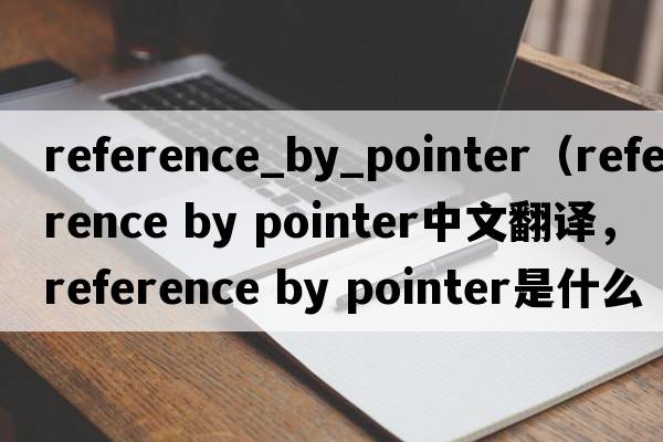 reference_by_pointer（reference by pointer中文翻譯，reference by pointer是什么意思，reference by pointer發(fā)音、用法及例句