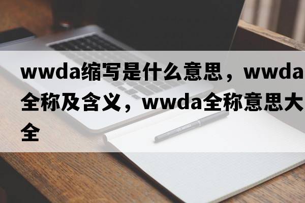 wwda縮寫(xiě)是什么意思，wwda的全稱(chēng)及含義，wwda全稱(chēng)意思大全