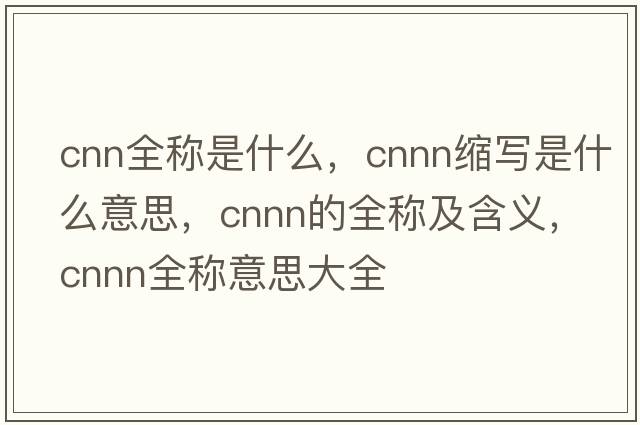 cnn全稱(chēng)是什么，cnnn縮寫(xiě)是什么意思，cnnn的全稱(chēng)及含義，cnnn全稱(chēng)意思大全